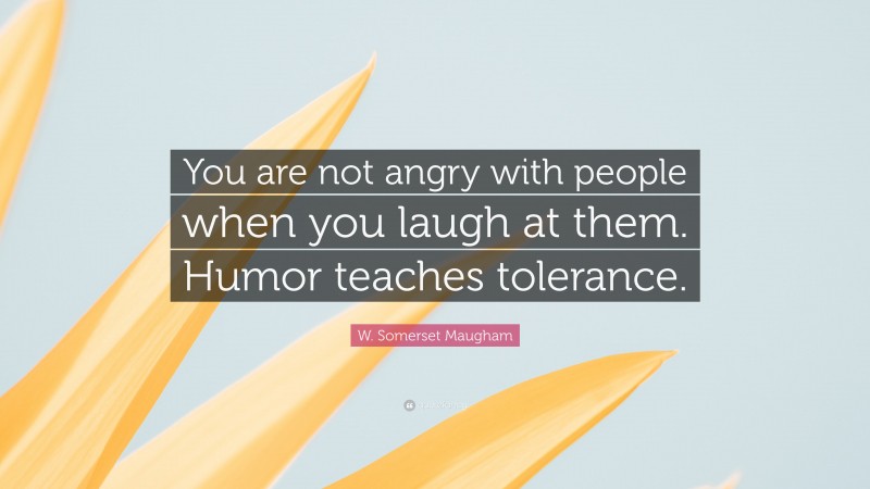 W. Somerset Maugham Quote: “You are not angry with people when you laugh at them. Humor teaches tolerance.”