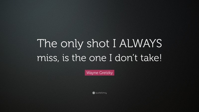 Wayne Gretzky Quote: “The only shot I ALWAYS miss, is the one I don’t take!”