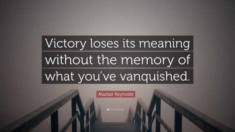 Alastair Reynolds Quote: “Victory loses its meaning without the memory of what you’ve vanquished.”