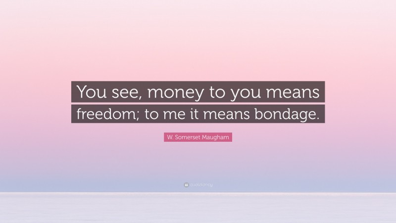 W. Somerset Maugham Quote: “You see, money to you means freedom; to me it means bondage.”