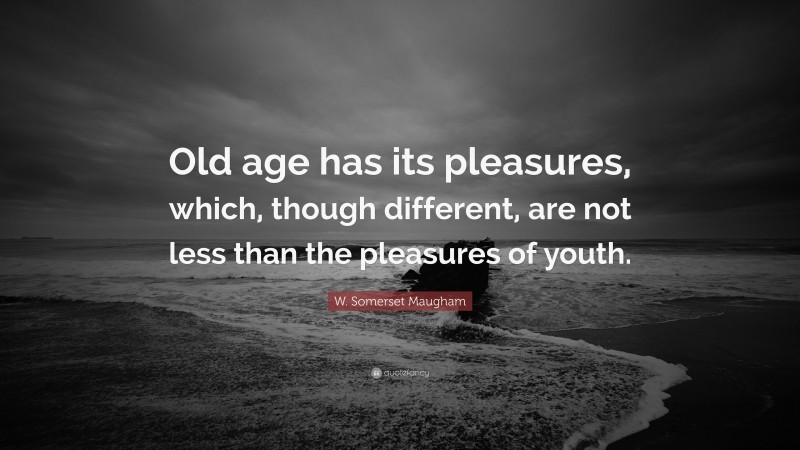 W. Somerset Maugham Quote: “Old age has its pleasures, which, though different, are not less than the pleasures of youth.”