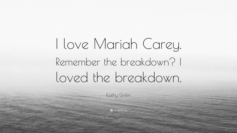 Kathy Griffin Quote: “I love Mariah Carey. Remember the breakdown? I loved the breakdown.”