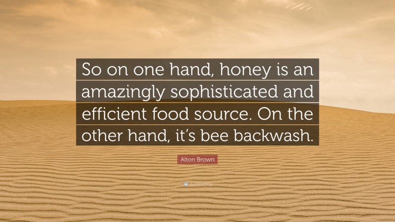 Alton Brown Quote: “So on one hand, honey is an amazingly sophisticated and efficient food source. On the other hand, it’s bee backwash.”