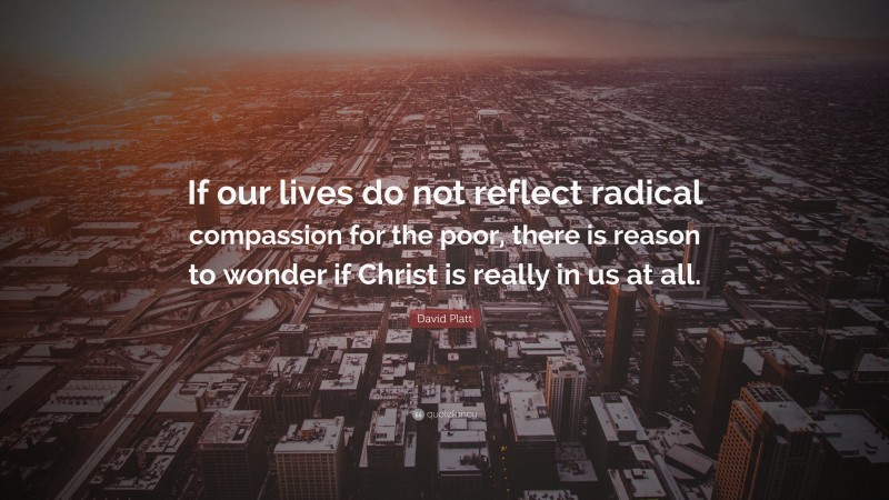 David Platt Quote: “If our lives do not reflect radical compassion for the poor, there is reason to wonder if Christ is really in us at all.”