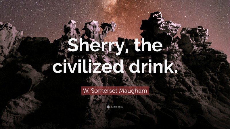 W. Somerset Maugham Quote: “Sherry, the civilized drink.”
