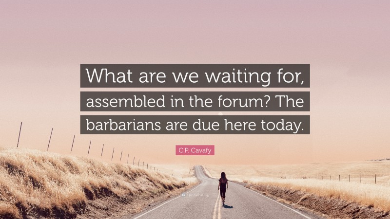 C.P. Cavafy Quote: “What are we waiting for, assembled in the forum? The barbarians are due here today.”