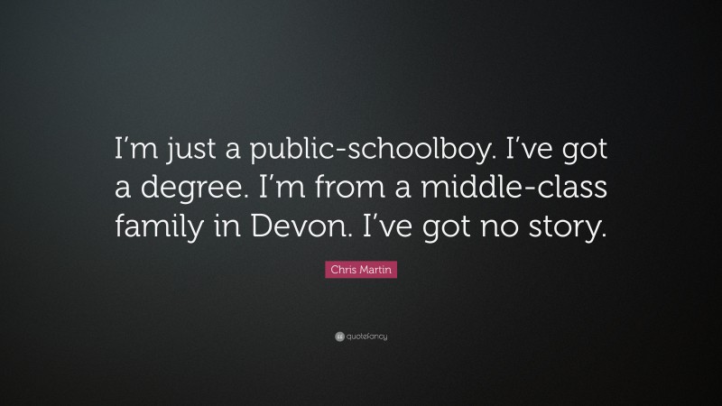 Chris Martin Quote: “I’m just a public-schoolboy. I’ve got a degree. I’m from a middle-class family in Devon. I’ve got no story.”