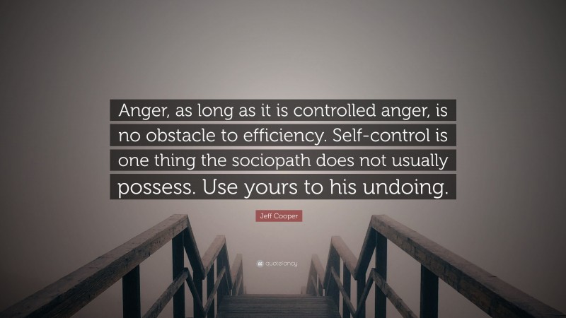 Jeff Cooper Quote: “Anger, as long as it is controlled anger, is no obstacle to efficiency. Self-control is one thing the sociopath does not usually possess. Use yours to his undoing.”