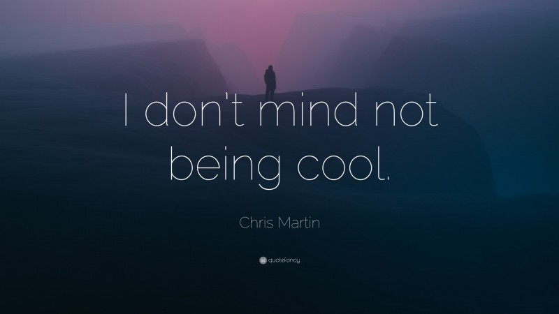 Chris Martin Quote: “I don’t mind not being cool.”