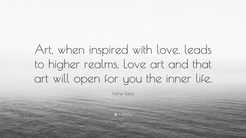 Meher Baba Quote: “Art, when inspired with love, leads to higher realms. Love art and that art will open for you the inner life.”