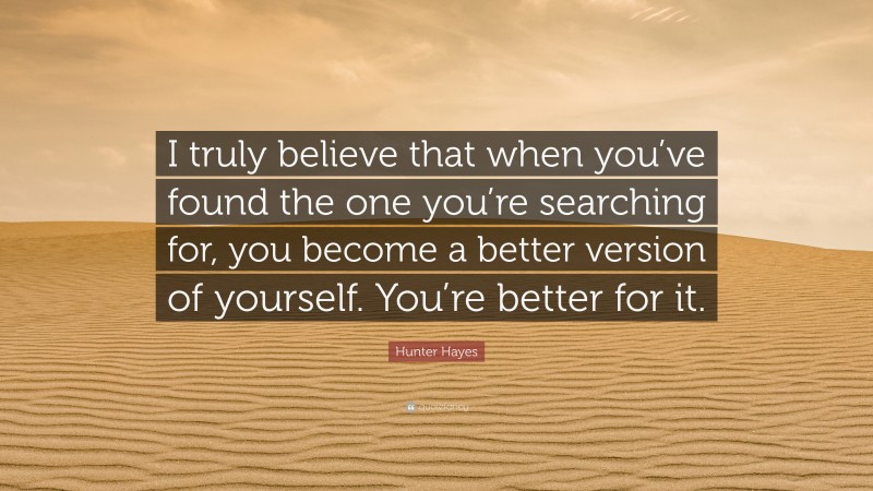 Hunter Hayes Quote: “I truly believe that when you’ve found the one you’re searching for, you become a better version of yourself. You’re better for it.”