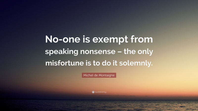 Michel de Montaigne Quote: “No-one is exempt from speaking nonsense – the only misfortune is to do it solemnly.”