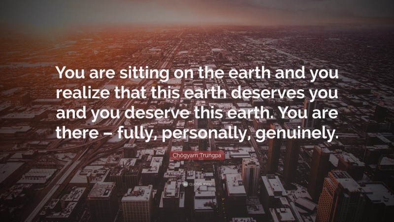 Chögyam Trungpa Quote: “You are sitting on the earth and you realize that this earth deserves you and you deserve this earth. You are there – fully, personally, genuinely.”