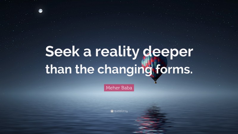 Meher Baba Quote: “Seek a reality deeper than the changing forms.”