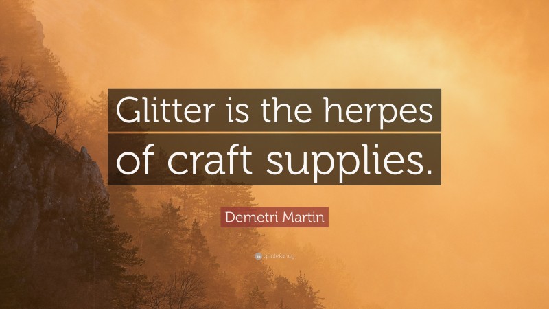 Demetri Martin Quote: “Glitter is the herpes of craft supplies.”