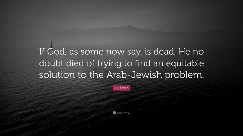 I. F. Stone Quote: “If God, as some now say, is dead, He no doubt died of trying to find an equitable solution to the Arab-Jewish problem.”