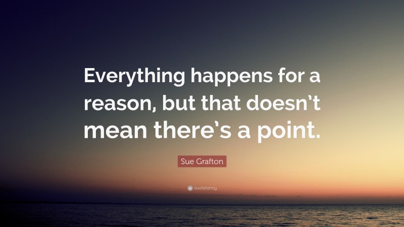 Sue Grafton Quote: “Everything happens for a reason, but that doesn’t mean there’s a point.”