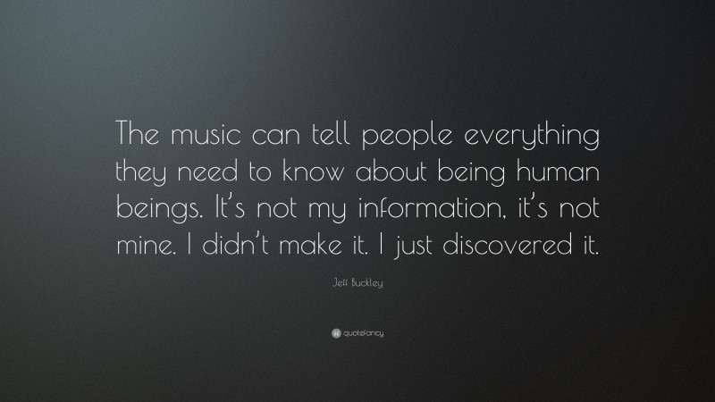 Jeff Buckley Quote: “The music can tell people everything they need to know about being human beings. It’s not my information, it’s not mine. I didn’t make it. I just discovered it.”