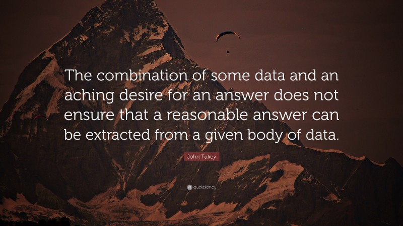 John Tukey Quote: “The combination of some data and an aching desire for an answer does not ensure that a reasonable answer can be extracted from a given body of data.”