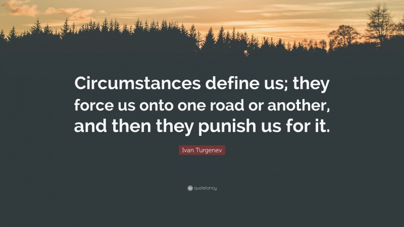 Ivan Turgenev Quote: “Circumstances define us; they force us onto one road or another, and then they punish us for it.”
