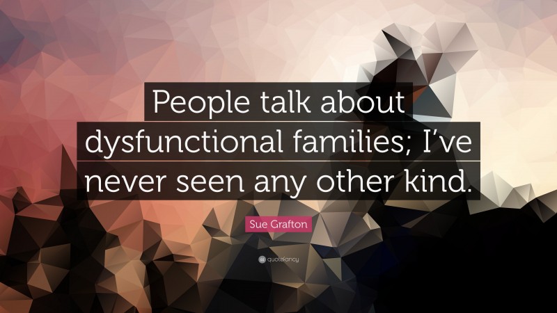 Sue Grafton Quote: “People talk about dysfunctional families; I’ve never seen any other kind.”
