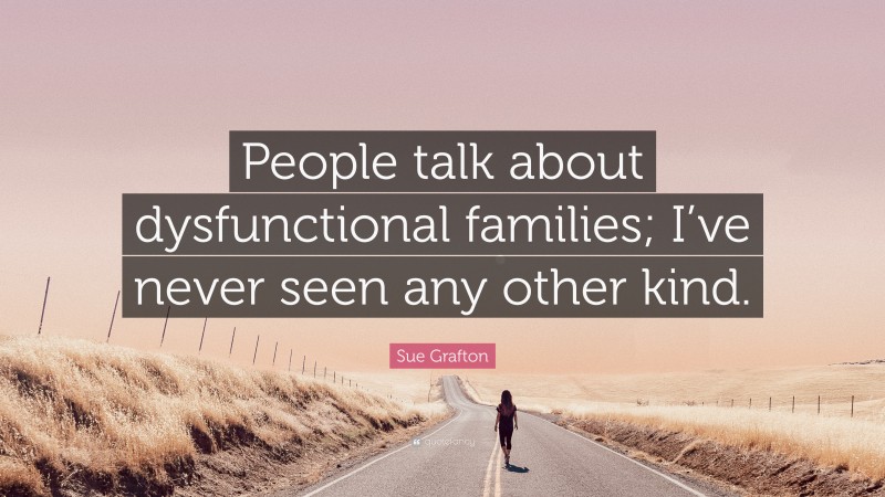 Sue Grafton Quote: “People talk about dysfunctional families; I’ve never seen any other kind.”