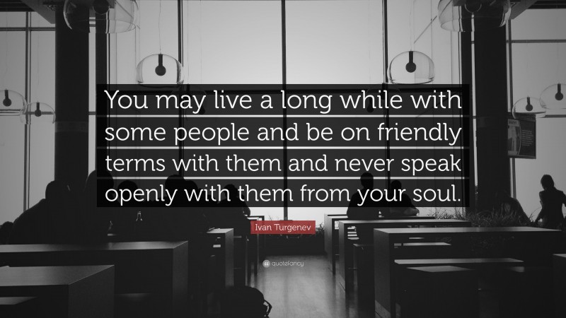 Ivan Turgenev Quote: “You may live a long while with some people and be on friendly terms with them and never speak openly with them from your soul.”