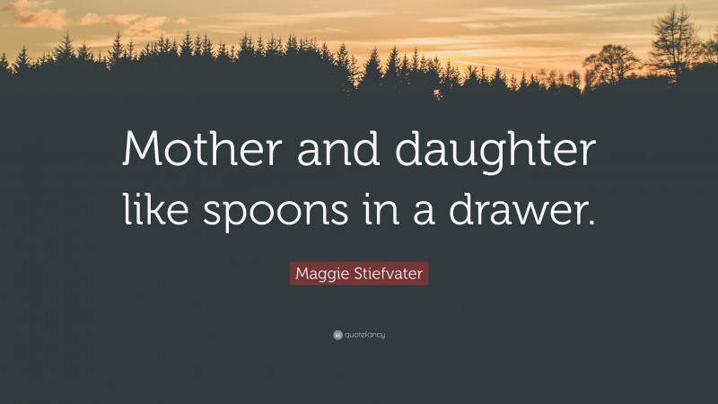 Maggie Stiefvater Quote: “Mother and daughter like spoons in a drawer.”