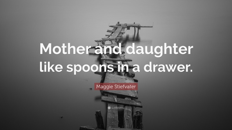 Maggie Stiefvater Quote: “Mother and daughter like spoons in a drawer.”