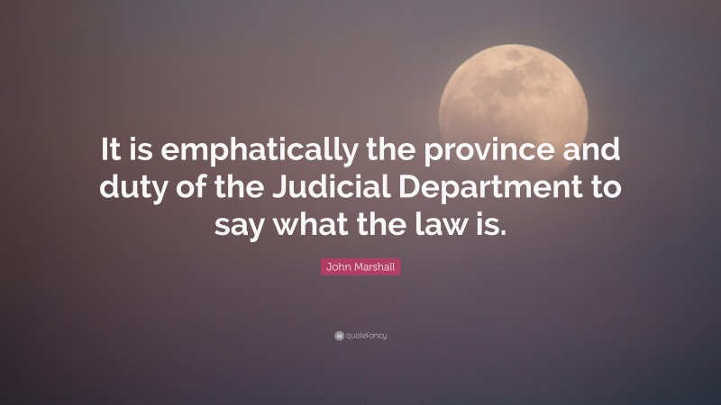 John Marshall Quote: “It is emphatically the province and duty of the Judicial Department to say what the law is.”