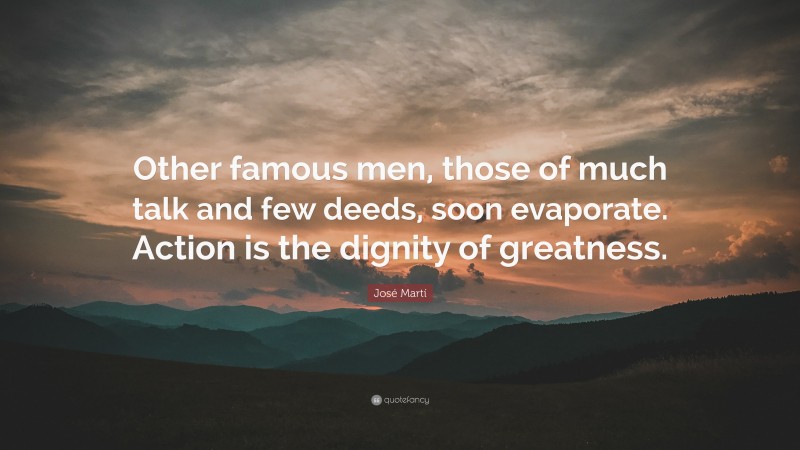 José Martí Quote: “Other famous men, those of much talk and few deeds, soon evaporate. Action is the dignity of greatness.”