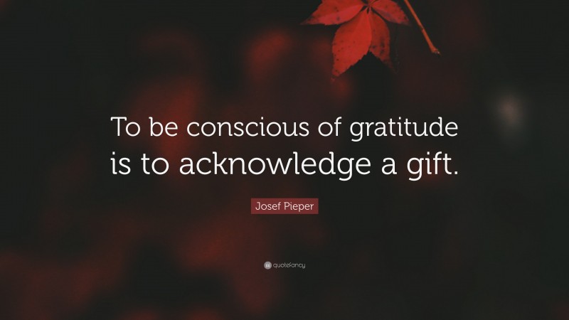 Josef Pieper Quote: “To be conscious of gratitude is to acknowledge a gift.”