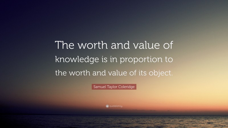Samuel Taylor Coleridge Quote: “The worth and value of knowledge is in proportion to the worth and value of its object.”
