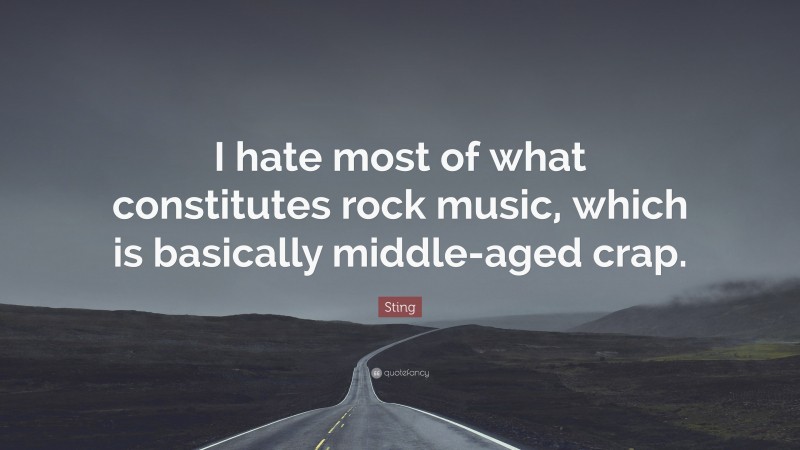 Sting Quote: “I hate most of what constitutes rock music, which is basically middle-aged crap.”