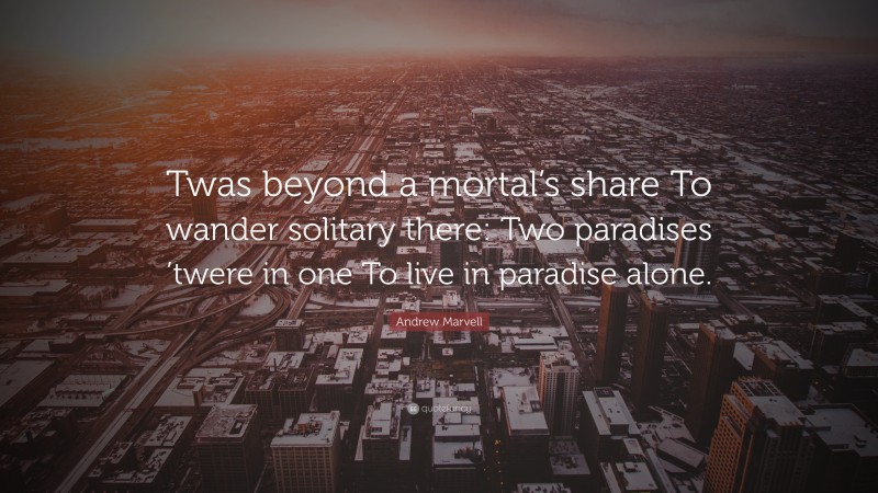 Andrew Marvell Quote: “Twas beyond a mortal’s share To wander solitary there: Two paradises ’twere in one To live in paradise alone.”