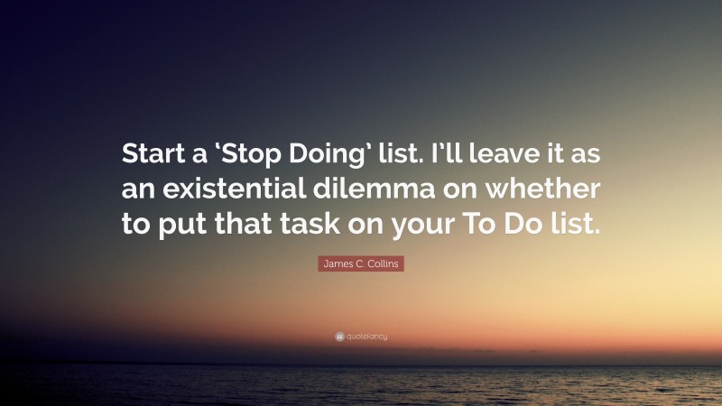 James C. Collins Quote: “Start a ‘Stop Doing’ list. I’ll leave it as an existential dilemma on whether to put that task on your To Do list.”