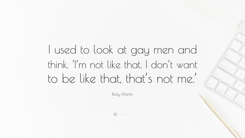 Ricky Martin Quote: “I used to look at gay men and think, ‘I’m not like that, I don’t want to be like that, that’s not me.’”