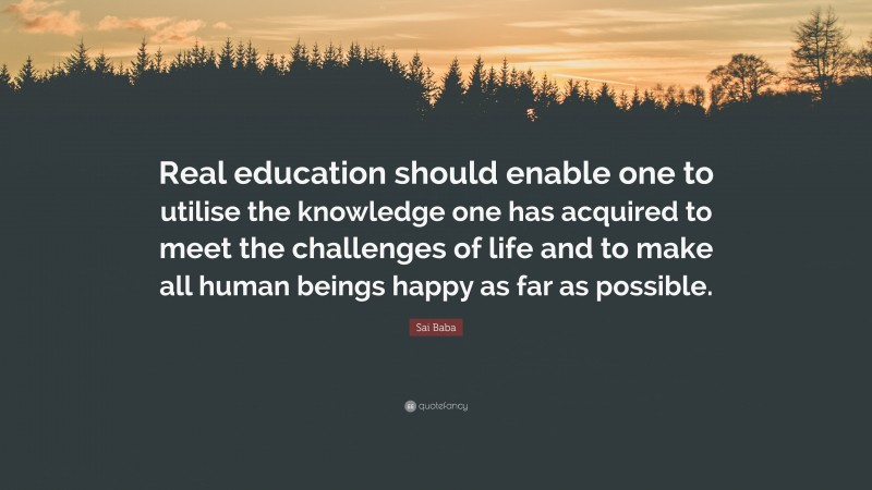 Sai Baba Quote: “Real education should enable one to utilise the knowledge one has acquired to meet the challenges of life and to make all human beings happy as far as possible.”