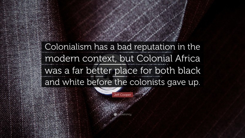 Jeff Cooper Quote: “Colonialism has a bad reputation in the modern context, but Colonial Africa was a far better place for both black and white before the colonists gave up.”