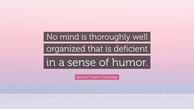 Samuel Taylor Coleridge Quote: “No mind is thoroughly well organized that is deficient in a sense of humor.”