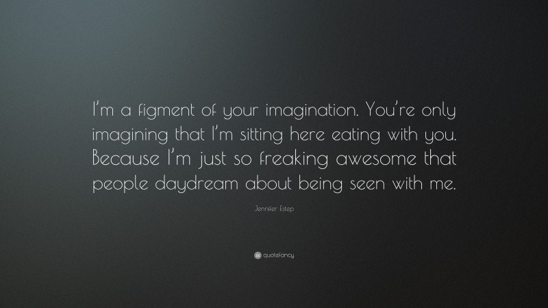 Jennifer Estep Quote: “I’m a figment of your imagination. You’re only imagining that I’m sitting here eating with you. Because I’m just so freaking awesome that people daydream about being seen with me.”