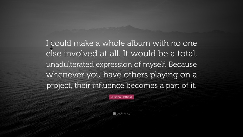 Juliana Hatfield Quote: “I could make a whole album with no one else involved at all. It would be a total, unadulterated expression of myself. Because whenever you have others playing on a project, their influence becomes a part of it.”