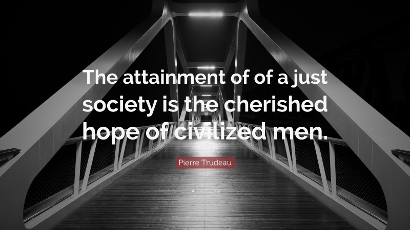 Pierre Trudeau Quote: “The attainment of of a just society is the cherished hope of civilized men.”