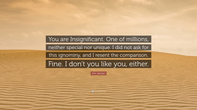 N.K. Jemisin Quote: “You are Insignificant. One of millions, neither special nor unique. I did not ask for this ignominy, and I resent the comparison. Fine. I don’t you like you, either.”
