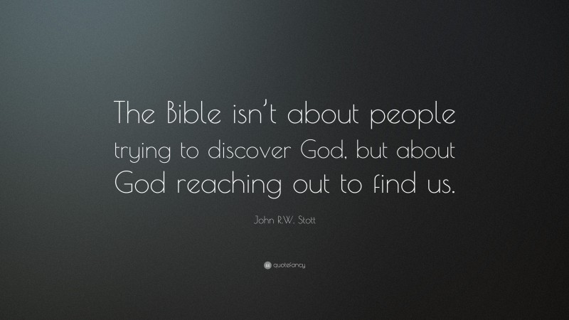 John R.W. Stott Quote: “The Bible isn’t about people trying to discover God, but about God reaching out to find us.”