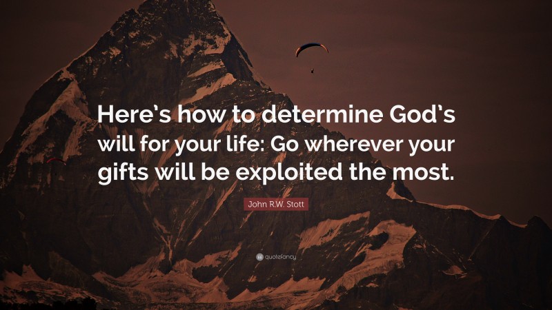 John R.W. Stott Quote: “Here’s how to determine God’s will for your life: Go wherever your gifts will be exploited the most.”