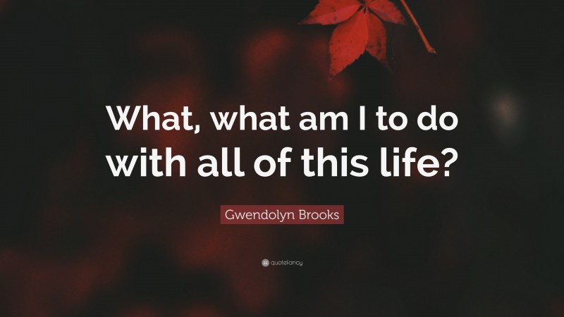Gwendolyn Brooks Quote: “What, what am I to do with all of this life?”