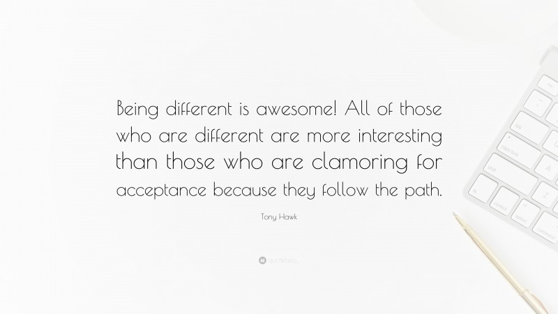 Tony Hawk Quote: “Being different is awesome! All of those who are different are more interesting than those who are clamoring for acceptance because they follow the path.”