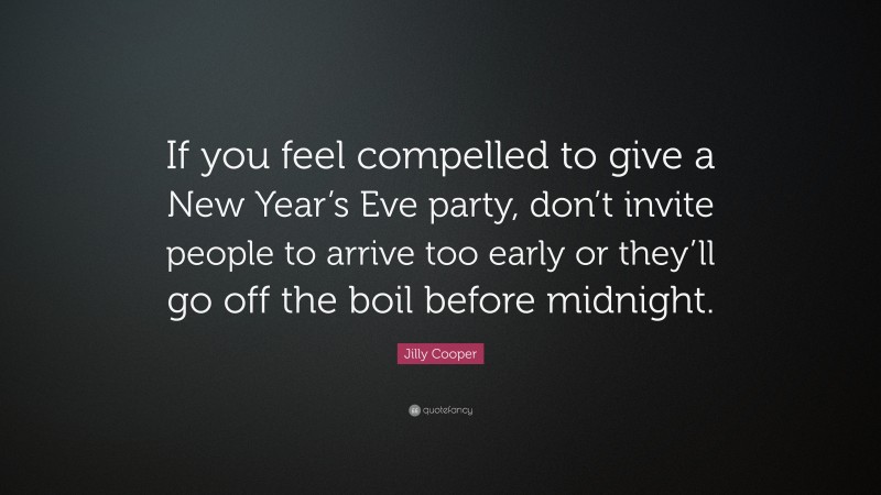 Jilly Cooper Quote: “If you feel compelled to give a New Year’s Eve party, don’t invite people to arrive too early or they’ll go off the boil before midnight.”