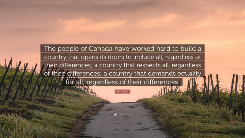 Paul Martin Quote: “The people of Canada have worked hard to build a country that opens its doors to include all, regardless of their differences; a country that respects all, regardless of their differences; a country that demands equality for all, regardless of their differences.”